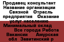 Продавец-консультант › Название организации ­ Связной › Отрасль предприятия ­ Оказание услуг населению › Минимальный оклад ­ 35 500 - Все города Работа » Вакансии   . Амурская обл.,Завитинский р-н